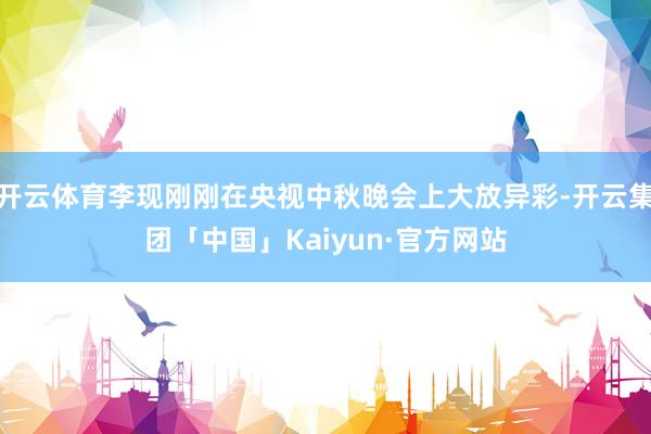 开云体育李现刚刚在央视中秋晚会上大放异彩-开云集团「中国」Kaiyun·官方网站