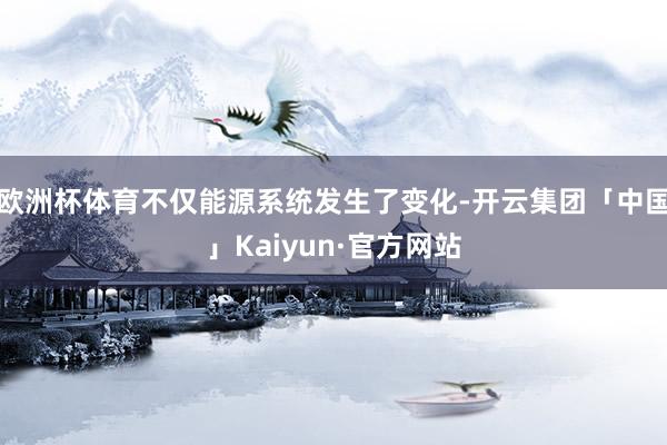 欧洲杯体育不仅能源系统发生了变化-开云集团「中国」Kaiyun·官方网站