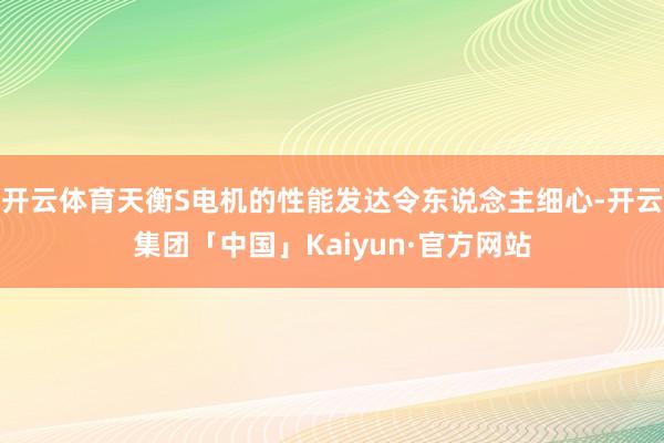 开云体育天衡S电机的性能发达令东说念主细心-开云集团「中国」Kaiyun·官方网站