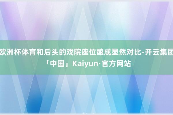 欧洲杯体育和后头的戏院座位酿成显然对比-开云集团「中国」Kaiyun·官方网站