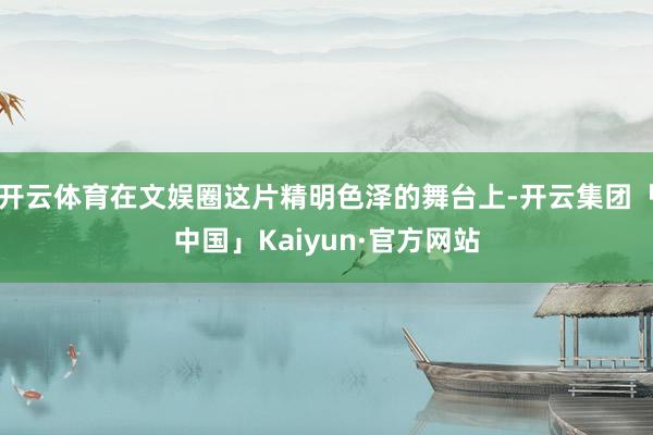 开云体育在文娱圈这片精明色泽的舞台上-开云集团「中国」Kaiyun·官方网站