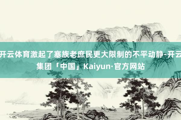 开云体育激起了塞族老庶民更大限制的不平动静-开云集团「中国」Kaiyun·官方网站