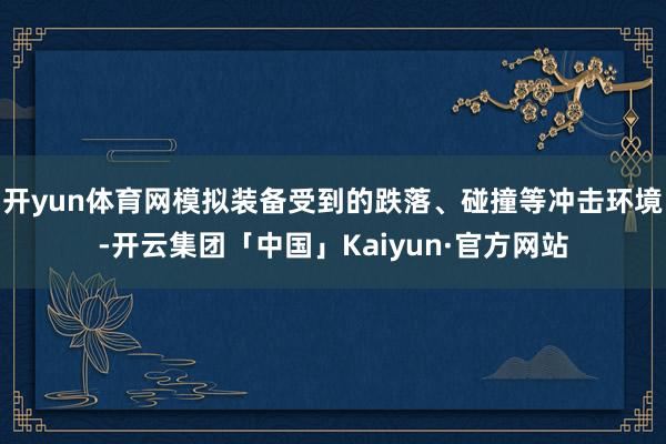 开yun体育网模拟装备受到的跌落、碰撞等冲击环境-开云集团「中国」Kaiyun·官方网站