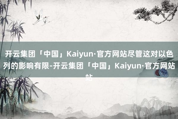 开云集团「中国」Kaiyun·官方网站尽管这对以色列的影响有限-开云集团「中国」Kaiyun·官方网站