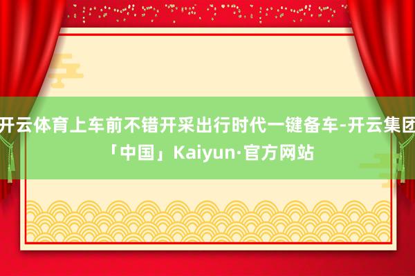 开云体育上车前不错开采出行时代一键备车-开云集团「中国」Kaiyun·官方网站