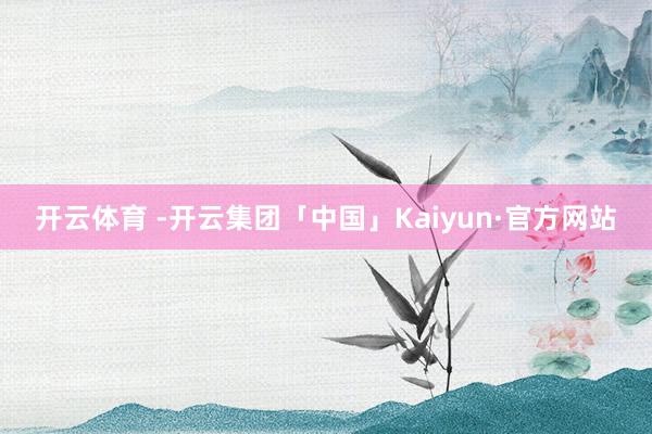 开云体育 -开云集团「中国」Kaiyun·官方网站