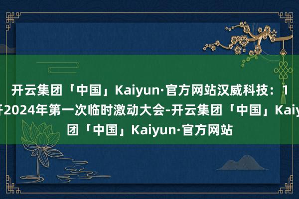 开云集团「中国」Kaiyun·官方网站汉威科技：11月8日将召开2024年第一次临时激动大会-开云集团「中国」Kaiyun·官方网站