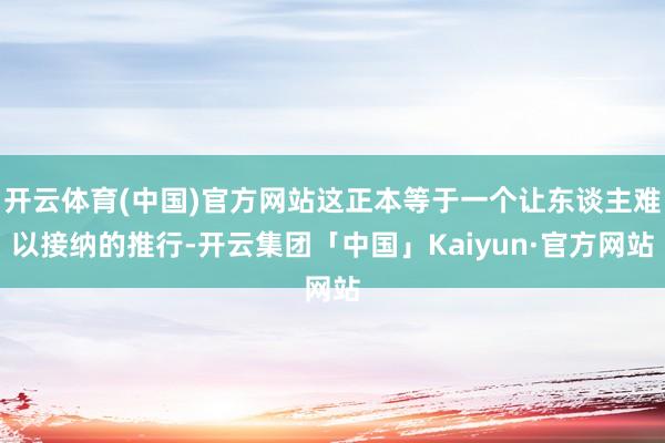 开云体育(中国)官方网站这正本等于一个让东谈主难以接纳的推行-开云集团「中国」Kaiyun·官方网站