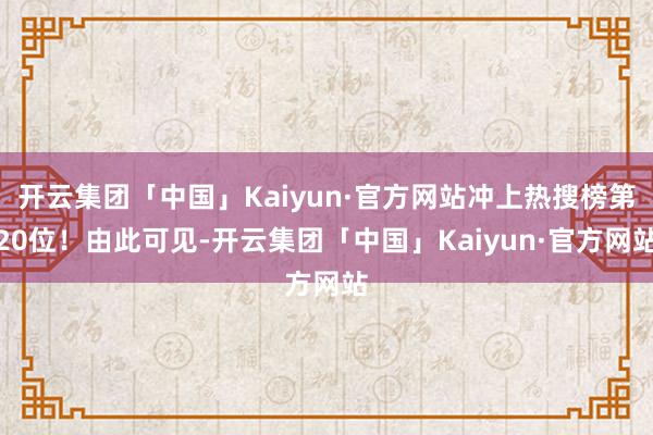 开云集团「中国」Kaiyun·官方网站冲上热搜榜第20位！由此可见-开云集团「中国」Kaiyun·官方网站