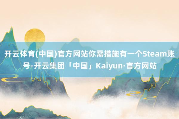 开云体育(中国)官方网站你需措施有一个Steam账号-开云集团「中国」Kaiyun·官方网站