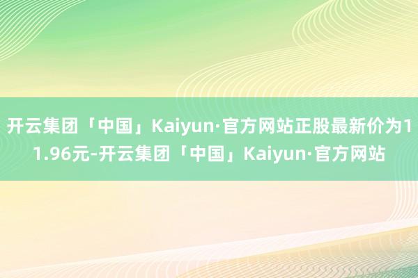 开云集团「中国」Kaiyun·官方网站正股最新价为11.96元-开云集团「中国」Kaiyun·官方网站