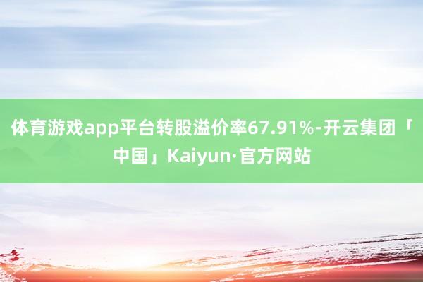 体育游戏app平台转股溢价率67.91%-开云集团「中国」Kaiyun·官方网站