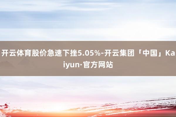 开云体育股价急速下挫5.05%-开云集团「中国」Kaiyun·官方网站