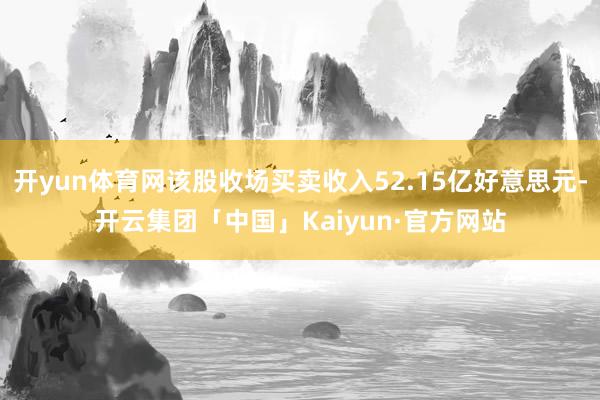 开yun体育网该股收场买卖收入52.15亿好意思元-开云集团「中国」Kaiyun·官方网站