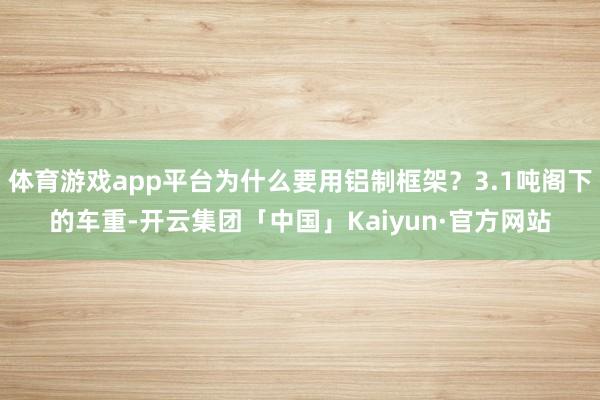 体育游戏app平台为什么要用铝制框架？3.1吨阁下的车重-开云集团「中国」Kaiyun·官方网站