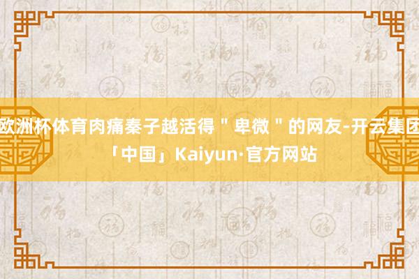 欧洲杯体育肉痛秦子越活得＂卑微＂的网友-开云集团「中国」Kaiyun·官方网站