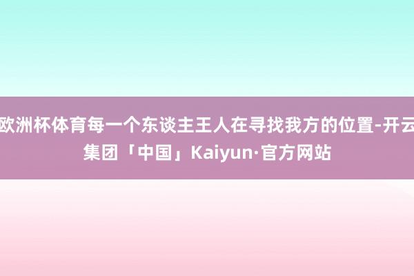 欧洲杯体育每一个东谈主王人在寻找我方的位置-开云集团「中国」Kaiyun·官方网站