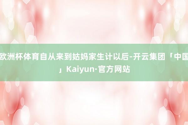 欧洲杯体育自从来到姑妈家生计以后-开云集团「中国」Kaiyun·官方网站