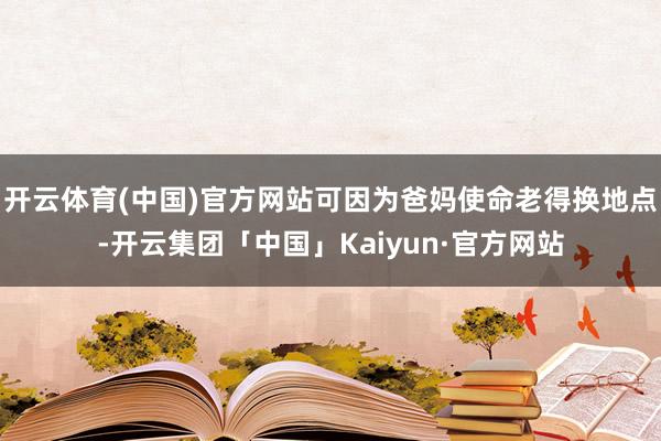 开云体育(中国)官方网站可因为爸妈使命老得换地点-开云集团「中国」Kaiyun·官方网站