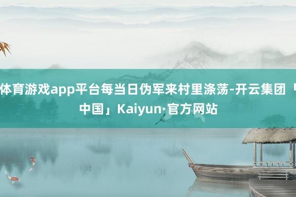 体育游戏app平台每当日伪军来村里涤荡-开云集团「中国」Kaiyun·官方网站