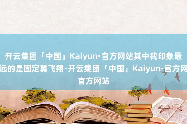 开云集团「中国」Kaiyun·官方网站其中我印象最深远的是固定翼飞翔-开云集团「中国」Kaiyun·官方网站