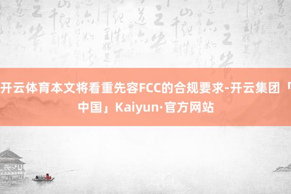 开云体育本文将看重先容FCC的合规要求-开云集团「中国」Kaiyun·官方网站