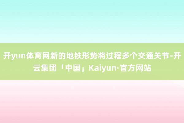 开yun体育网新的地铁形势将过程多个交通关节-开云集团「中国」Kaiyun·官方网站