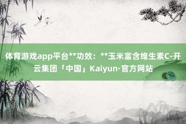 体育游戏app平台**功效：**玉米富含维生素C-开云集团「中国」Kaiyun·官方网站