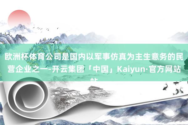 欧洲杯体育　　公司是国内以军事仿真为主生意务的民营企业之一-开云集团「中国」Kaiyun·官方网站