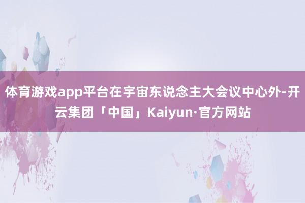 体育游戏app平台在宇宙东说念主大会议中心外-开云集团「中国」Kaiyun·官方网站