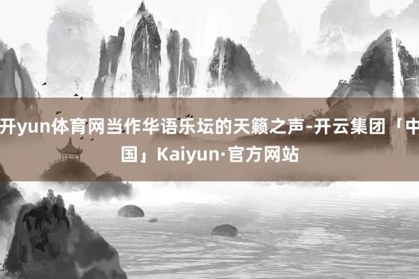 开yun体育网当作华语乐坛的天籁之声-开云集团「中国」Kaiyun·官方网站