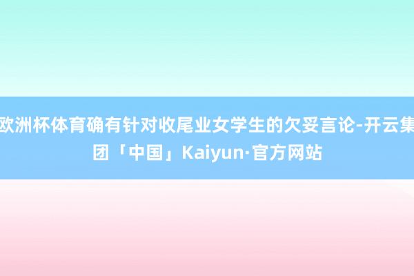 欧洲杯体育确有针对收尾业女学生的欠妥言论-开云集团「中国」Kaiyun·官方网站