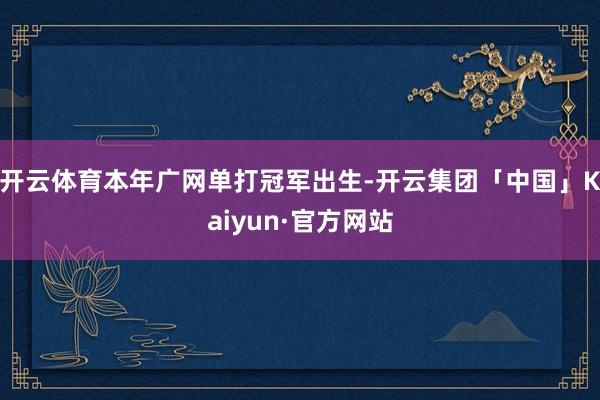 开云体育本年广网单打冠军出生-开云集团「中国」Kaiyun·官方网站