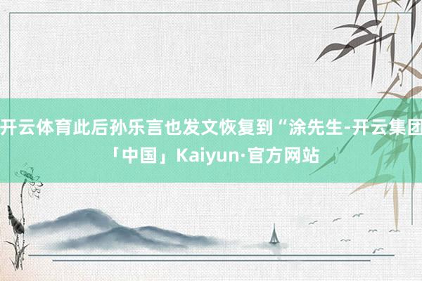 开云体育此后孙乐言也发文恢复到“涂先生-开云集团「中国」Kaiyun·官方网站