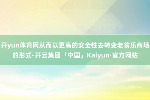 开yun体育网从而以更高的安全性去转变老翁乐商场的形式-开云集团「中国」Kaiyun·官方网站