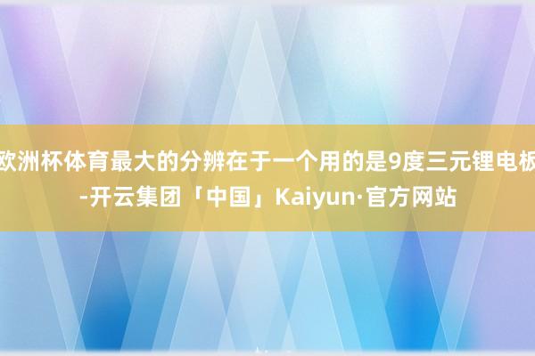 欧洲杯体育最大的分辨在于一个用的是9度三元锂电板-开云集团「中国」Kaiyun·官方网站