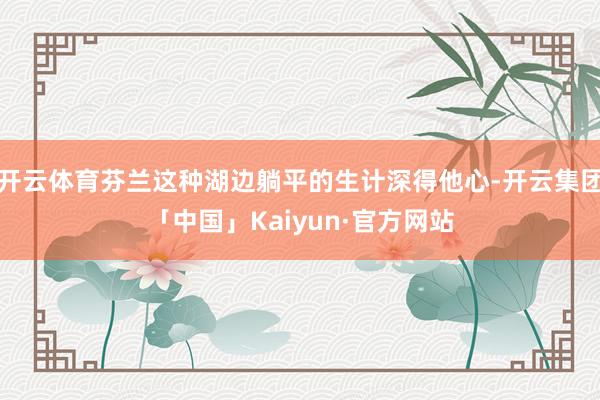 开云体育芬兰这种湖边躺平的生计深得他心-开云集团「中国」Kaiyun·官方网站