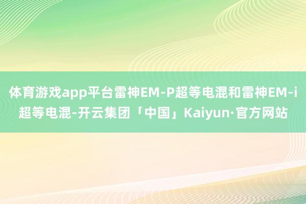 体育游戏app平台雷神EM-P超等电混和雷神EM-i超等电混-开云集团「中国」Kaiyun·官方网站