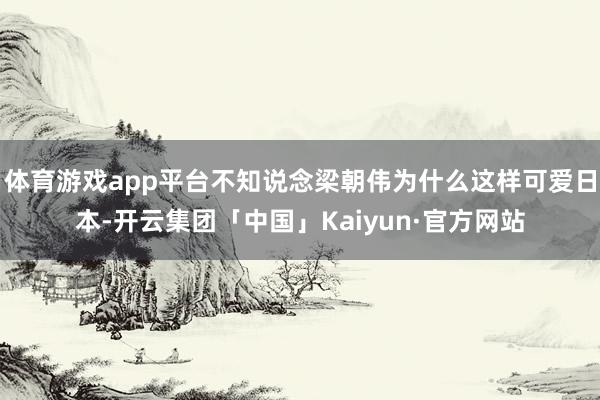 体育游戏app平台不知说念梁朝伟为什么这样可爱日本-开云集团「中国」Kaiyun·官方网站