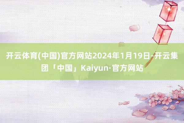 开云体育(中国)官方网站2024年1月19日-开云集团「中国」Kaiyun·官方网站