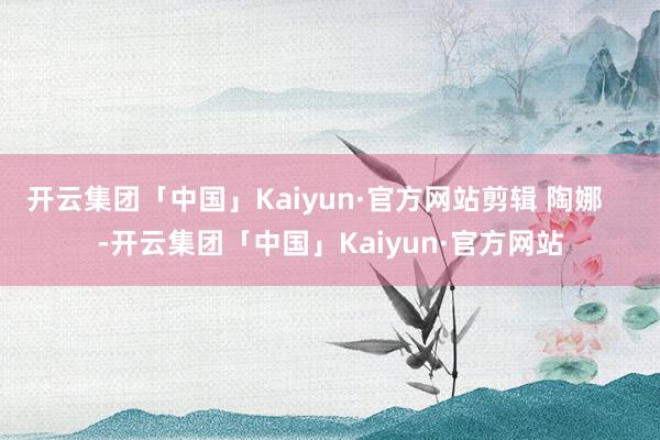 开云集团「中国」Kaiyun·官方网站剪辑 陶娜    -开云集团「中国」Kaiyun·官方网站