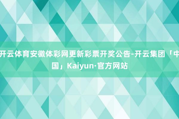 开云体育安徽体彩网更新彩票开奖公告-开云集团「中国」Kaiyun·官方网站