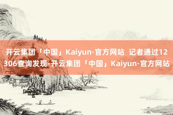 开云集团「中国」Kaiyun·官方网站  记者通过12306查询发现-开云集团「中国」Kaiyun·官方网站