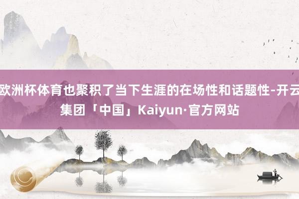 欧洲杯体育也聚积了当下生涯的在场性和话题性-开云集团「中国」Kaiyun·官方网站