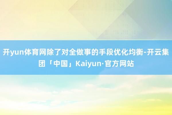 开yun体育网除了对全做事的手段优化均衡-开云集团「中国」Kaiyun·官方网站