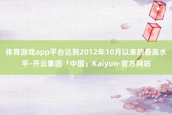 体育游戏app平台达到2012年10月以来的最高水平-开云集团「中国」Kaiyun·官方网站