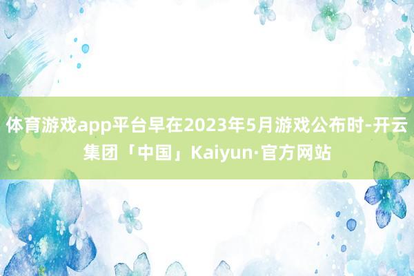 体育游戏app平台早在2023年5月游戏公布时-开云集团「中国」Kaiyun·官方网站