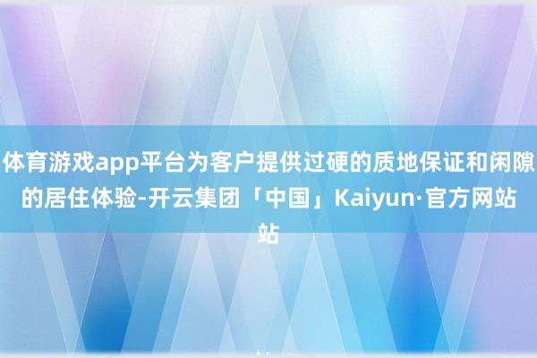 体育游戏app平台为客户提供过硬的质地保证和闲隙的居住体验-开云集团「中国」Kaiyun·官方网站