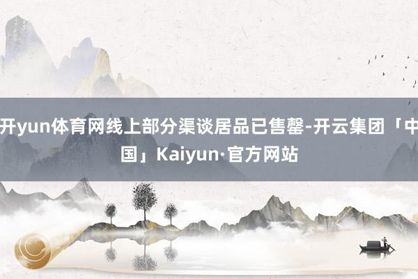 开yun体育网线上部分渠谈居品已售罄-开云集团「中国」Kaiyun·官方网站