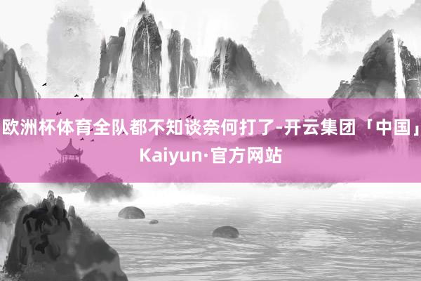 欧洲杯体育全队都不知谈奈何打了-开云集团「中国」Kaiyun·官方网站